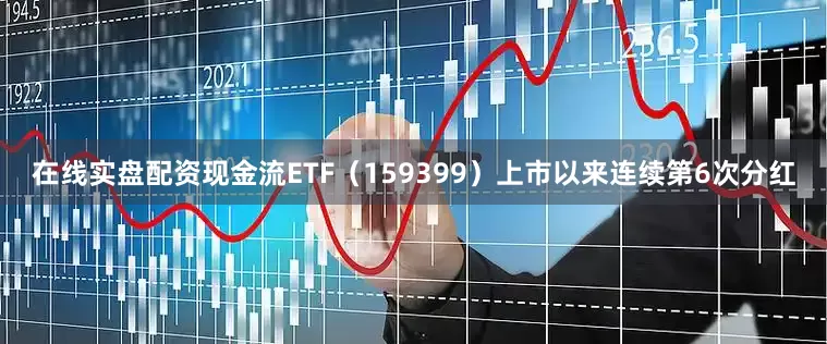 在线实盘配资现金流ETF（159399）上市以来连续第6次分红