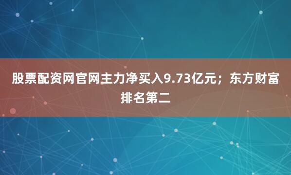 股票配资网官网主力净买入9.73亿元；东方财富排名第二