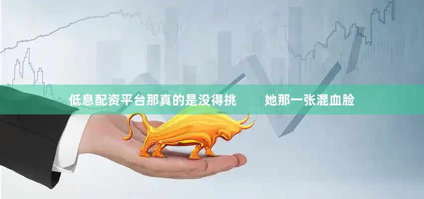 低息配资平台那真的是没得挑        她那一张混血脸