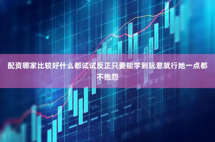 配资哪家比较好什么都试试反正只要能学到玩意就行她一点都不抱怨