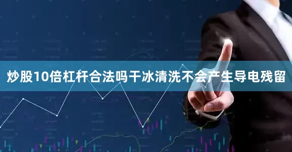 炒股10倍杠杆合法吗干冰清洗不会产生导电残留