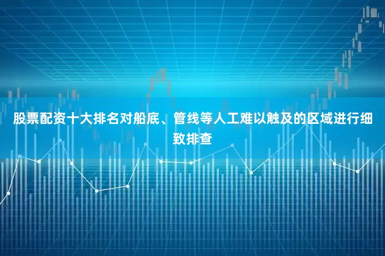 股票配资十大排名对船底、管线等人工难以触及的区域进行细致排查