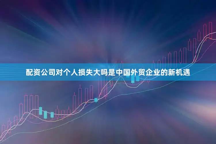 配资公司对个人损失大吗是中国外贸企业的新机遇