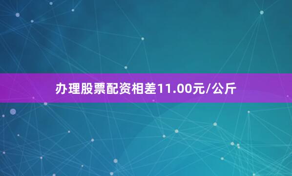 办理股票配资相差11.00元/公斤