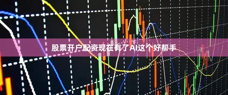 股票开户配资现在有了AI这个好帮手