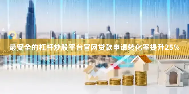 最安全的杠杆炒股平台官网贷款申请转化率提升25%
