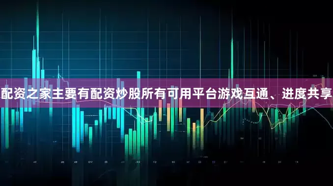 配资之家主要有配资炒股所有可用平台游戏互通、进度共享