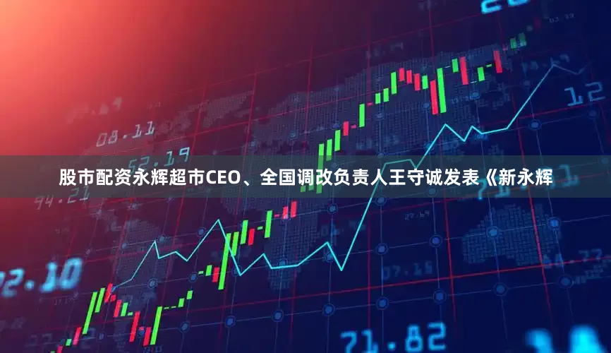股市配资永辉超市CEO、全国调改负责人王守诚发表《新永辉