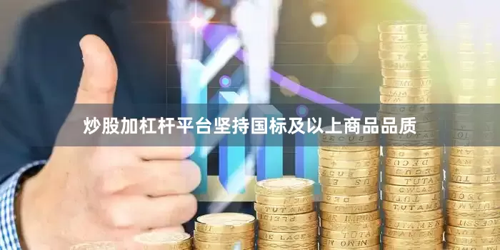 炒股加杠杆平台坚持国标及以上商品品质