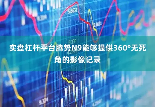 实盘杠杆平台腾势N9能够提供360°无死角的影像记录