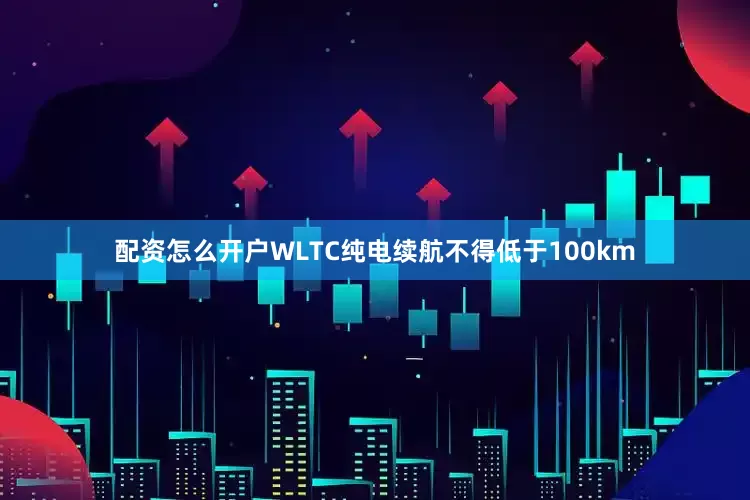 配资怎么开户WLTC纯电续航不得低于100km