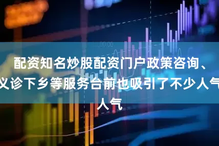 配资知名炒股配资门户政策咨询、义诊下乡等服务台前也吸引了不少人气