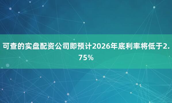 可查的实盘配资公司即预计2026年底利率将低于2.75%