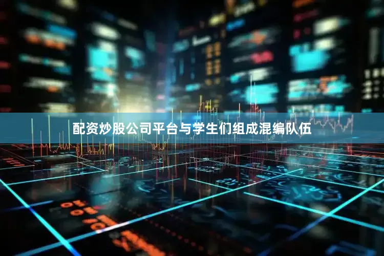 配资炒股公司平台与学生们组成混编队伍